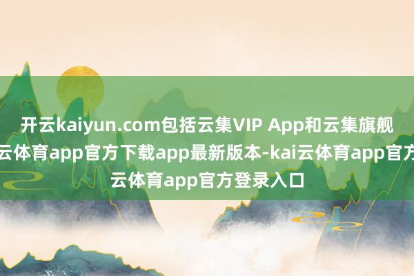 开云kaiyun.com包括云集VIP App和云集旗舰App-kai云体育app官方下载app最新版本-kai云体育app官方登录入口