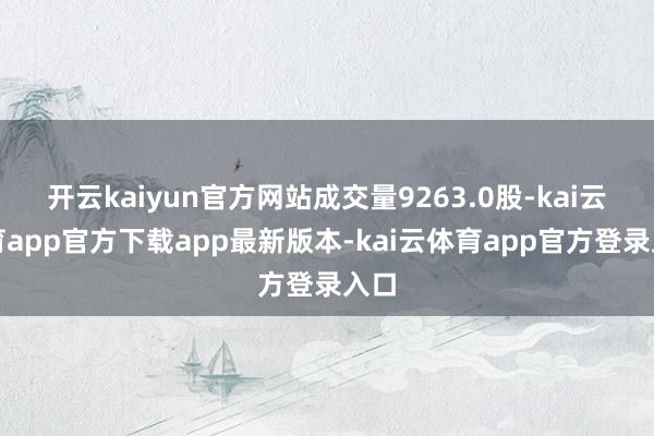 开云kaiyun官方网站成交量9263.0股-kai云体育app官方下载app最新版本-kai云体育app官方登录入口