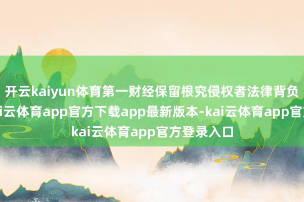 开云kaiyun体育第一财经保留根究侵权者法律背负的职权-kai云体育app官方下载app最新版本-kai云体育app官方登录入口