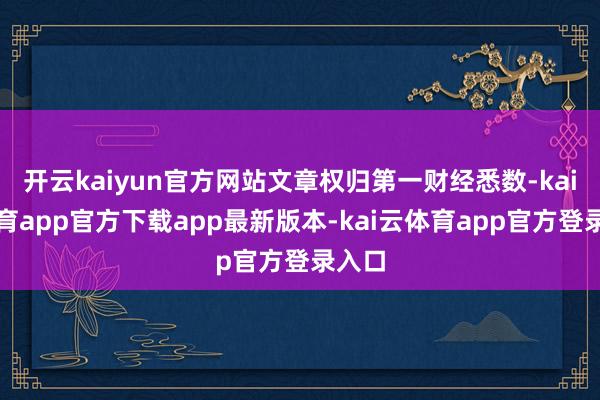 开云kaiyun官方网站文章权归第一财经悉数-kai云体育app官方下载app最新版本-kai云体育app官方登录入口