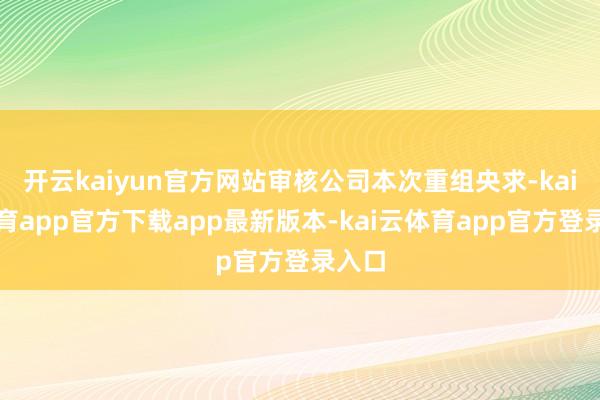 开云kaiyun官方网站审核公司本次重组央求-kai云体育app官方下载app最新版本-kai云体育app官方登录入口