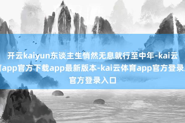 开云kaiyun东谈主生悄然无息就行至中年-kai云体育app官方下载app最新版本-kai云体育app官方登录入口