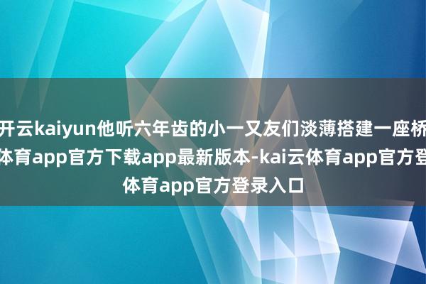 开云kaiyun他听六年齿的小一又友们淡薄搭建一座桥-kai云体育app官方下载app最新版本-kai云体育app官方登录入口