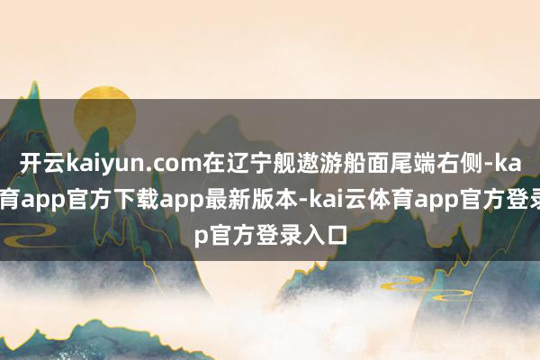 开云kaiyun.com在辽宁舰遨游船面尾端右侧-kai云体育app官方下载app最新版本-kai云体育app官方登录入口