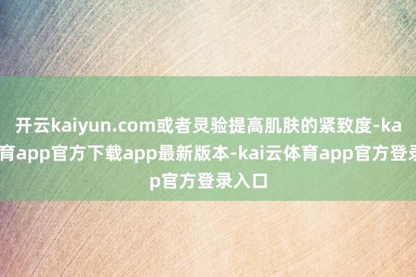 开云kaiyun.com或者灵验提高肌肤的紧致度-kai云体育app官方下载app最新版本-kai云体育app官方登录入口