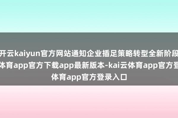 开云kaiyun官方网站通知企业插足策略转型全新阶段-kai云体育app官方下载app最新版本-kai云体育app官方登录入口