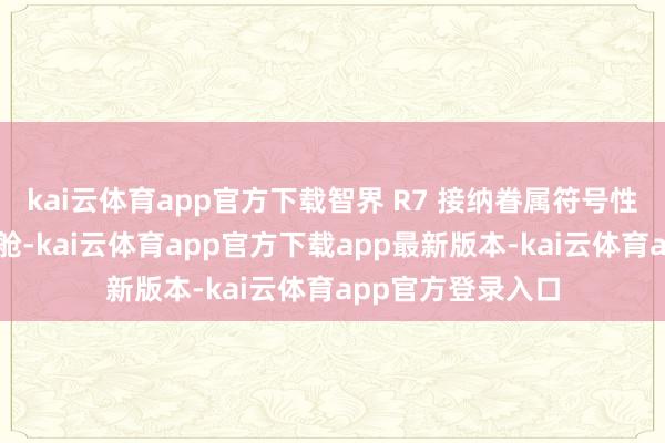 kai云体育app官方下载智界 R7 接纳眷属符号性的游艇式环抱座舱-kai云体育app官方下载app最新版本-kai云体育app官方登录入口