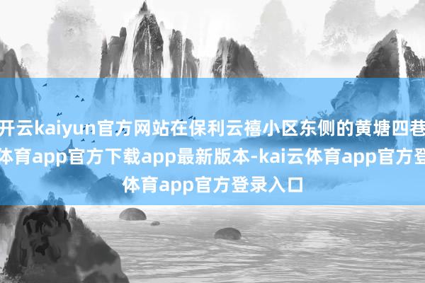 开云kaiyun官方网站在保利云禧小区东侧的黄塘四巷-kai云体育app官方下载app最新版本-kai云体育app官方登录入口