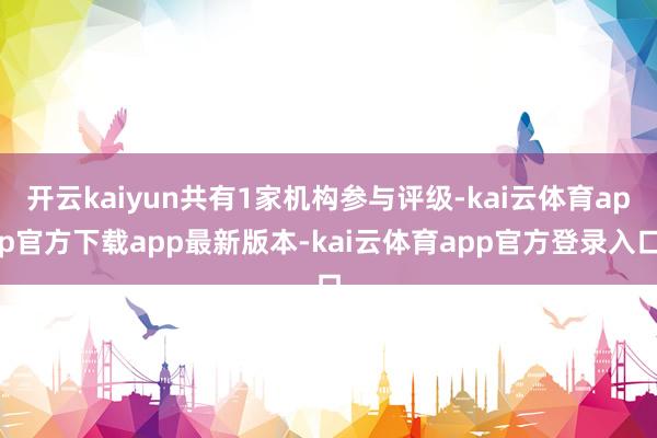 开云kaiyun共有1家机构参与评级-kai云体育app官方下载app最新版本-kai云体育app官方登录入口