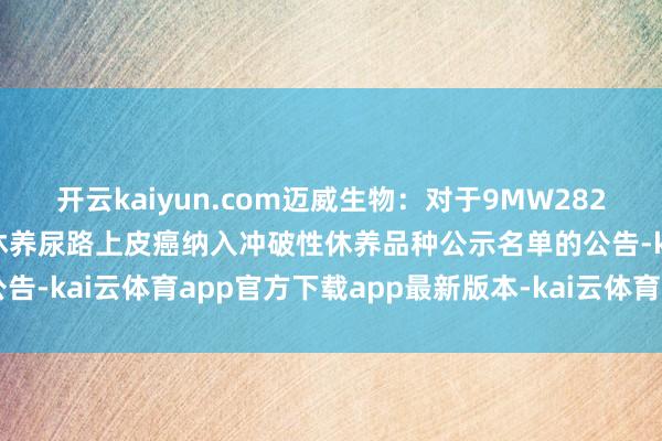 开云kaiyun.com迈威生物:对于9MW2821聚首特瑞普利单抗一线休养尿路上皮癌纳入冲破性休养品种公示名单的公告-kai云体育app官方下载app最新版本-kai云体育app官方登录入口