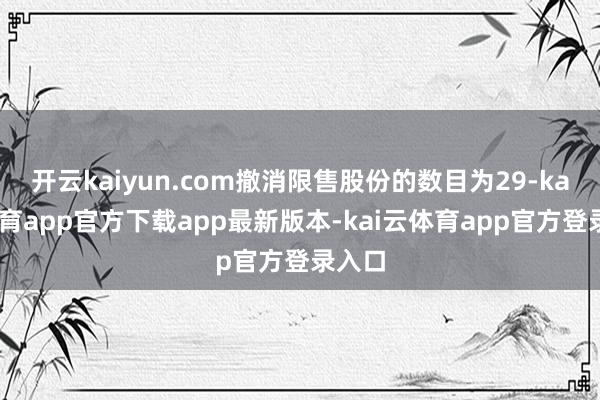 开云kaiyun.com撤消限售股份的数目为29-kai云体育app官方下载app最新版本-kai云体育app官方登录入口