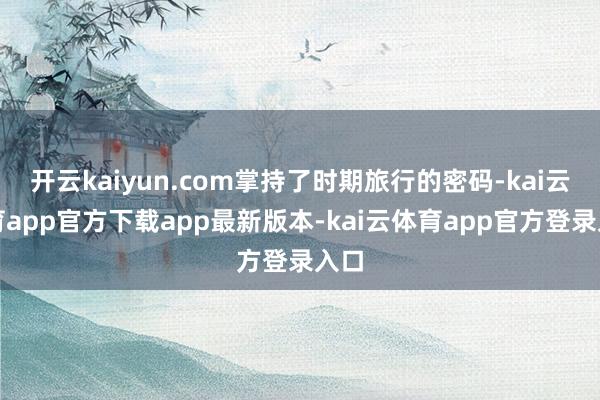 开云kaiyun.com掌持了时期旅行的密码-kai云体育app官方下载app最新版本-kai云体育app官方登录入口