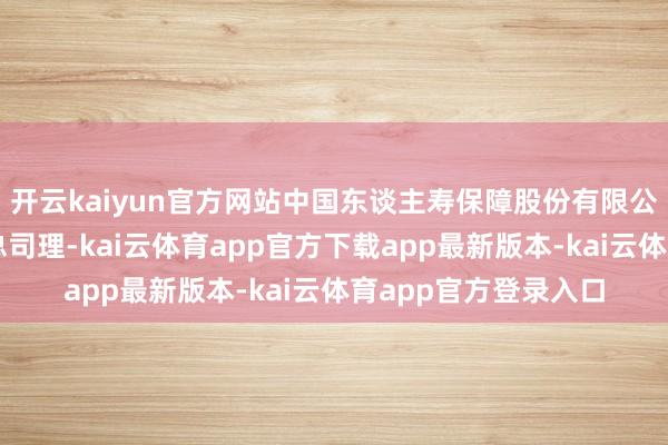 开云kaiyun官方网站中国东谈主寿保障股份有限公司浦东新区支公司总司理-kai云体育app官方下载app最新版本-kai云体育app官方登录入口