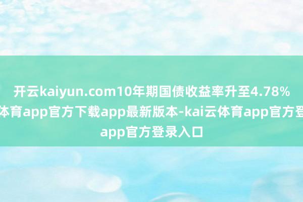 开云kaiyun.com10年期国债收益率升至4.78%-kai云体育app官方下载app最新版本-kai云体育app官方登录入口