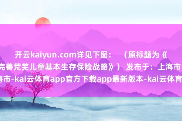 开云kaiyun.com详见下图：  （原标题为《【儿童友好】上海进一步完善荒芜儿童基本生存保险战略》） 发布于：上海市-kai云体育app官方下载app最新版本-kai云体育app官方登录入口