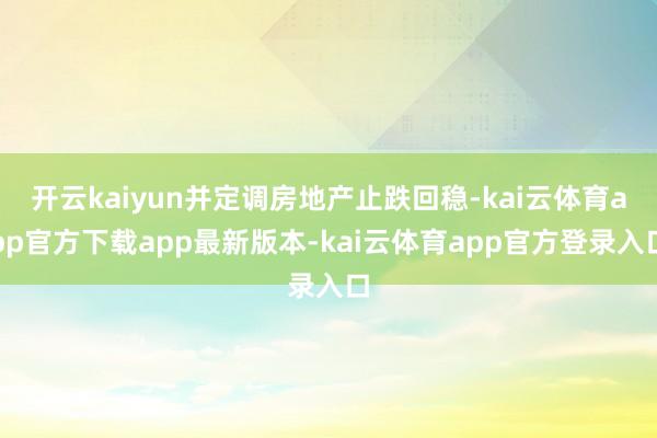 开云kaiyun并定调房地产止跌回稳-kai云体育app官方下载app最新版本-kai云体育app官方登录入口