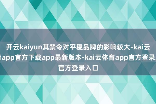 开云kaiyun其禁令对平稳品牌的影响较大-kai云体育app官方下载app最新版本-kai云体育app官方登录入口
