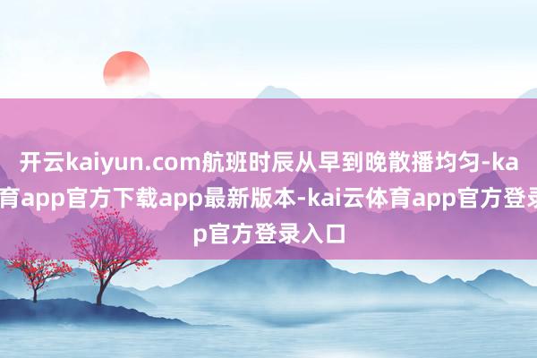 开云kaiyun.com航班时辰从早到晚散播均匀-kai云体育app官方下载app最新版本-kai云体育app官方登录入口