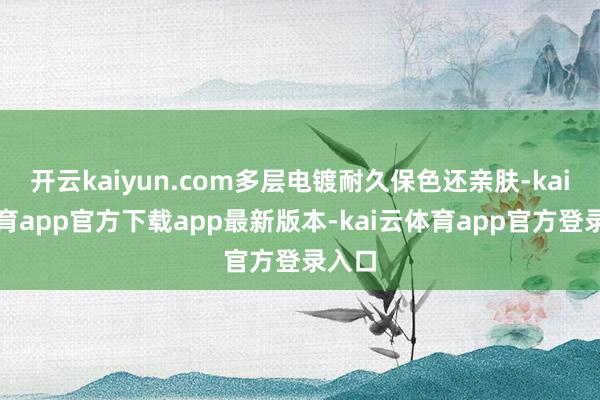 开云kaiyun.com多层电镀耐久保色还亲肤-kai云体育app官方下载app最新版本-kai云体育app官方登录入口