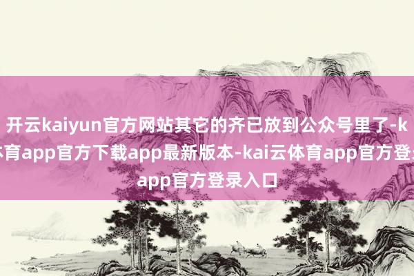 开云kaiyun官方网站其它的齐已放到公众号里了-kai云体育app官方下载app最新版本-kai云体育app官方登录入口
