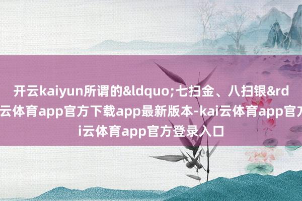 开云kaiyun所谓的“七扫金、八扫银”-kai云体育app官方下载app最新版本-kai云体育app官方登录入口