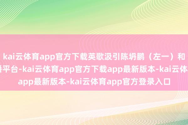 kai云体育app官方下载英歌汲引陈坍鹏（左一）和队员不雅看收罗直播平台-kai云体育app官方下载app最新版本-kai云体育app官方登录入口