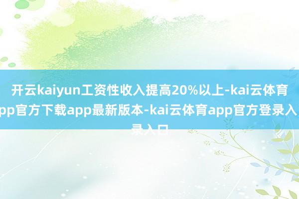 开云kaiyun工资性收入提高20%以上-kai云体育app官方下载app最新版本-kai云体育app官方登录入口