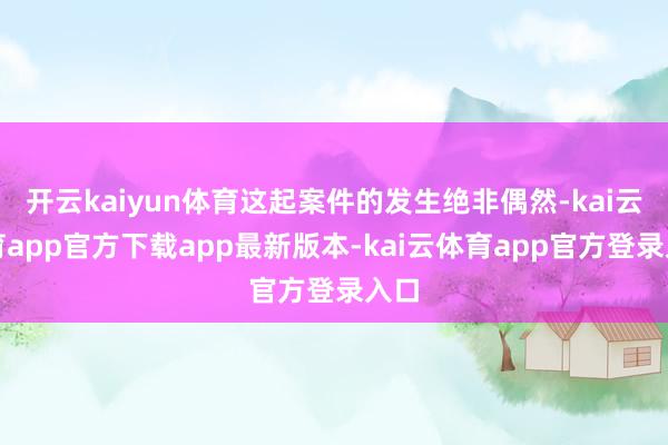 开云kaiyun体育这起案件的发生绝非偶然-kai云体育app官方下载app最新版本-kai云体育app官方登录入口