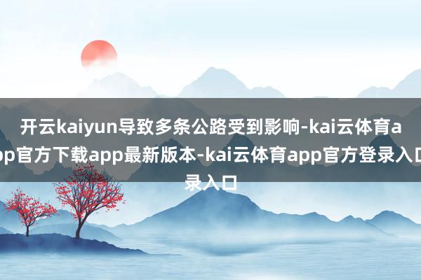 开云kaiyun导致多条公路受到影响-kai云体育app官方下载app最新版本-kai云体育app官方登录入口