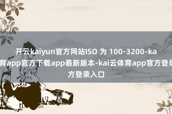 开云kaiyun官方网站ISO 为 100-3200-kai云体育app官方下载app最新版本-kai云体育app官方登录入口