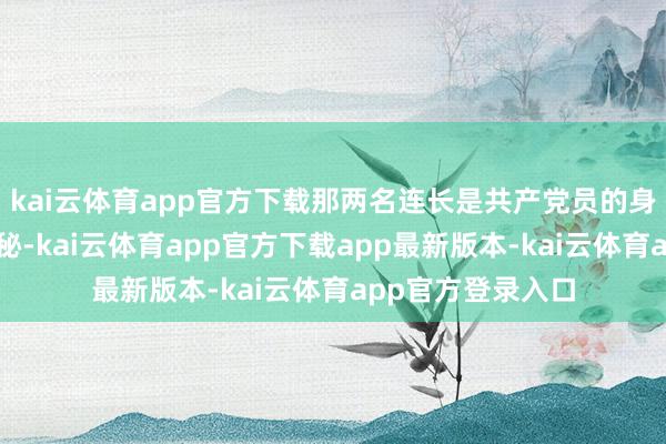 kai云体育app官方下载那两名连长是共产党员的身份仍是不再是神秘-kai云体育app官方下载app最新版本-kai云体育app官方登录入口