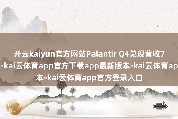开云kaiyun官方网站Palantir Q4兑现营收7.77亿好意思元-kai云体育app官方下载app最新版本-kai云体育app官方登录入口