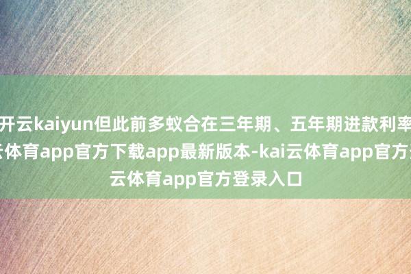 开云kaiyun但此前多蚁合在三年期、五年期进款利率上-kai云体育app官方下载app最新版本-kai云体育app官方登录入口
