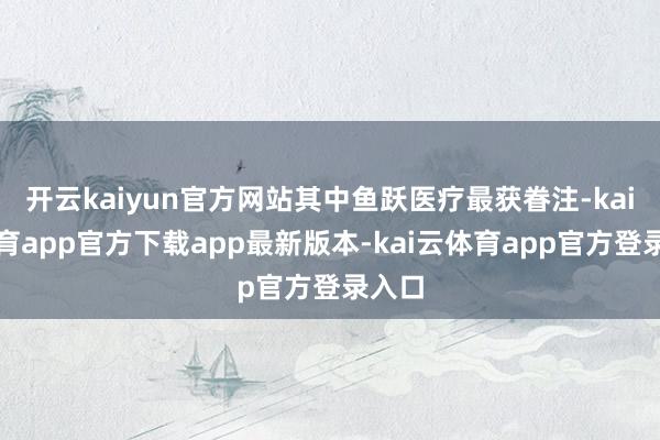 开云kaiyun官方网站其中鱼跃医疗最获眷注-kai云体育app官方下载app最新版本-kai云体育app官方登录入口