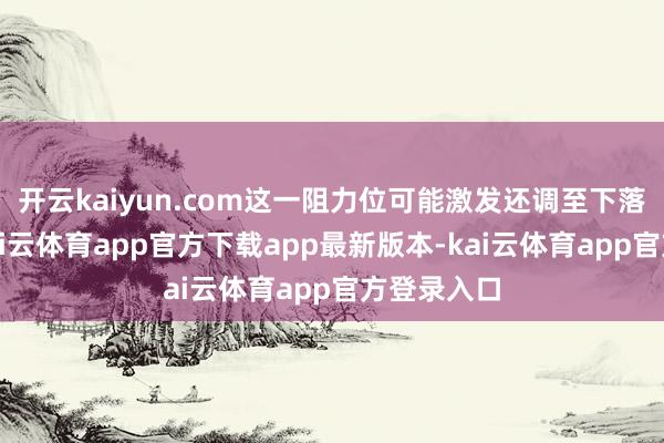 开云kaiyun.com这一阻力位可能激发还调至下落趋势线-kai云体育app官方下载app最新版本-kai云体育app官方登录入口