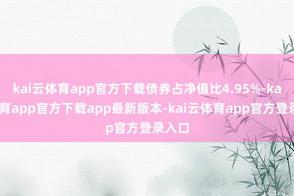 kai云体育app官方下载债券占净值比4.95%-kai云体育app官方下载app最新版本-kai云体育app官方登录入口