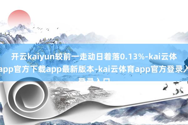 开云kaiyun较前一走动日着落0.13%-kai云体育app官方下载app最新版本-kai云体育app官方登录入口