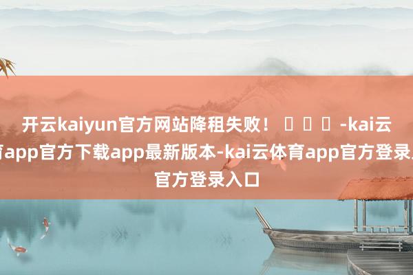 开云kaiyun官方网站降租失败！ ​​​-kai云体育app官方下载app最新版本-kai云体育app官方登录入口