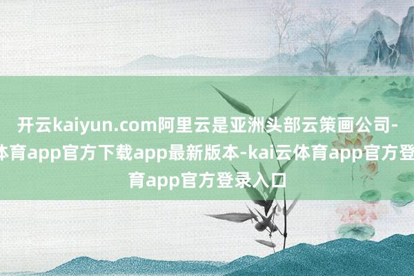 开云kaiyun.com阿里云是亚洲头部云策画公司-kai云体育app官方下载app最新版本-kai云体育app官方登录入口