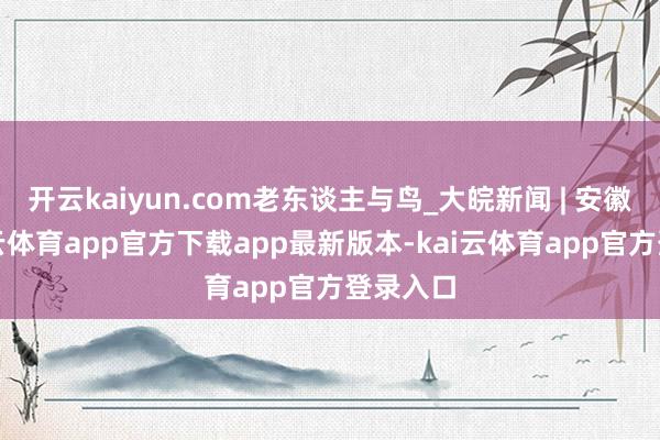 开云kaiyun.com老东谈主与鸟_大皖新闻 | 安徽网-kai云体育app官方下载app最新版本-kai云体育app官方登录入口