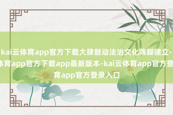 kai云体育app官方下载大肆鼓动法治文化阵脚建立-kai云体育app官方下载app最新版本-kai云体育app官方登录入口