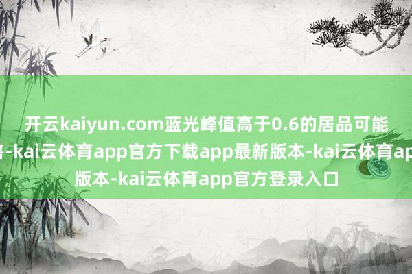 开云kaiyun.com蓝光峰值高于0.6的居品可能对眼睛变成伤害-kai云体育app官方下载app最新版本-kai云体育app官方登录入口