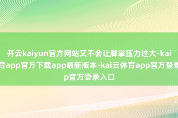 开云kaiyun官方网站又不会让脚掌压力过大-kai云体育app官方下载app最新版本-kai云体育app官方登录入口