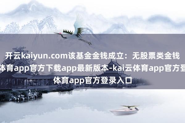 开云kaiyun.com该基金金钱成立：无股票类金钱-kai云体育app官方下载app最新版本-kai云体育app官方登录入口