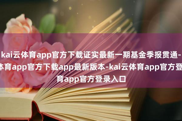 kai云体育app官方下载证实最新一期基金季报贯通-kai云体育app官方下载app最新版本-kai云体育app官方登录入口