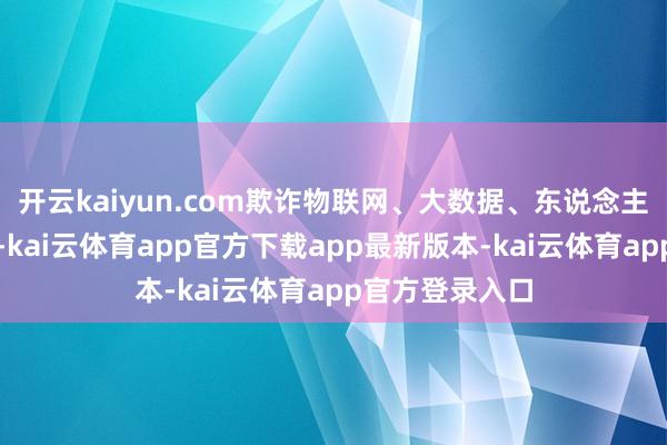 开云kaiyun.com欺诈物联网、大数据、东说念主工智能等技能-kai云体育app官方下载app最新版本-kai云体育app官方登录入口