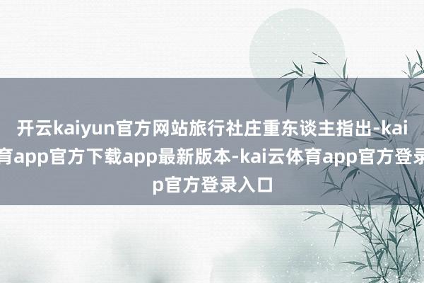 开云kaiyun官方网站旅行社庄重东谈主指出-kai云体育app官方下载app最新版本-kai云体育app官方登录入口
