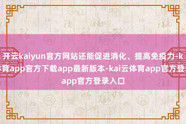 开云kaiyun官方网站还能促进消化、提高免疫力-kai云体育app官方下载app最新版本-kai云体育app官方登录入口
