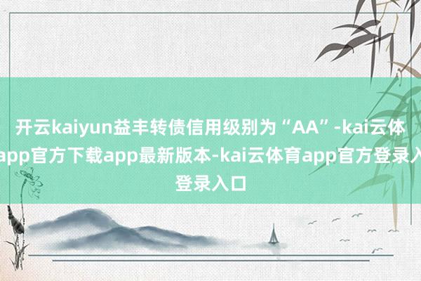 开云kaiyun益丰转债信用级别为“AA”-kai云体育app官方下载app最新版本-kai云体育app官方登录入口