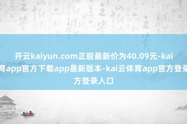 开云kaiyun.com正股最新价为40.09元-kai云体育app官方下载app最新版本-kai云体育app官方登录入口